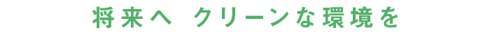 将来へ クリーンな環境を