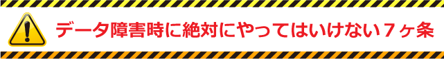 データ障害時絶対にやってはいけない７ヶ条