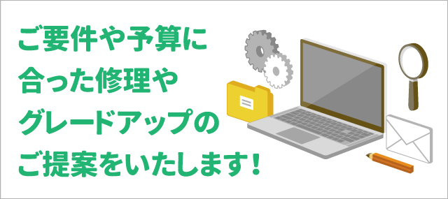 ご要件や予算に合ったパソコン修理やグレードアップのご提案をいたします！