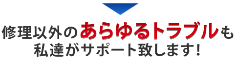 修理以外のあらゆるトラブルも私たちがサポートします