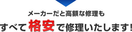 メーカー修理だと高額な修理も、すべてお安く修理いたします！